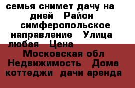 семья снимет дачу на 10 дней › Район ­ симферопольское направление › Улица ­ любая › Цена ­ 1000-1500 - Московская обл. Недвижимость » Дома, коттеджи, дачи аренда   